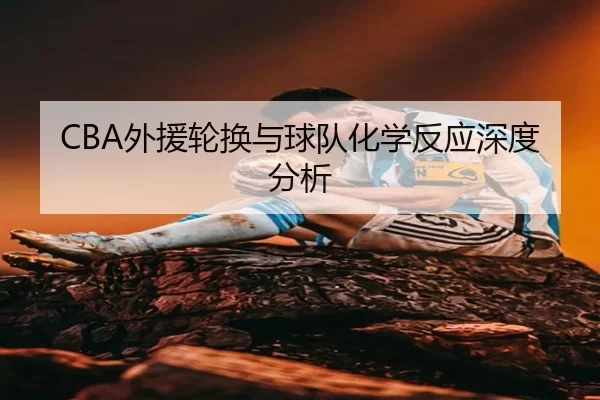 CBA外援轮换与球队化学反应深度分析