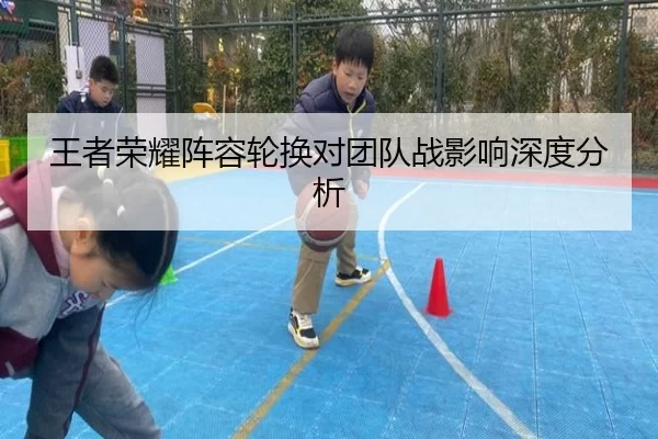 王者荣耀阵容轮换对团队战影响深度分析