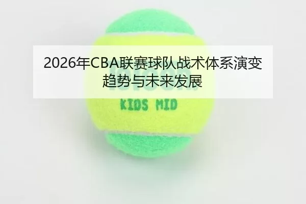 2026年CBA联赛球队战术体系演变趋势与未来发展